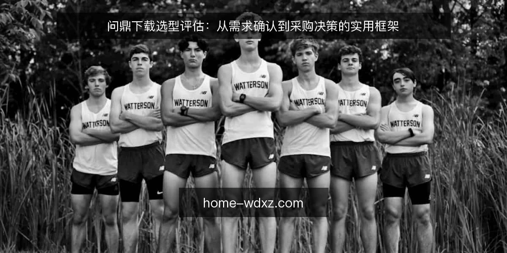 问鼎下载选型评估:从需求确认到采购决策的实用框架 — 明确需求边界:先定义使用场景与核心诉求 配图