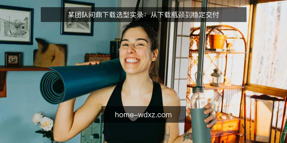 某团队问鼎下载选型实录:从下载瓶颈到稳定交付 — 场景与约束:下载任务为何卡住 配图