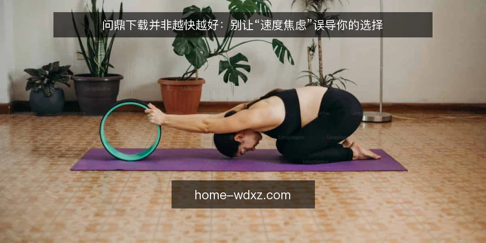 问鼎下载并非越快越好：别让“速度焦虑”误导你的选择 — 下载速度并非唯一标准 配图