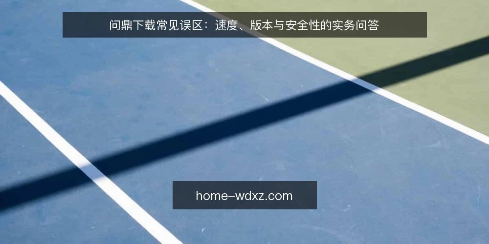 问鼎下载常见误区:速度、版本与安全性的实务问答 — 问鼎下载前,先厘清这几个问题 配图