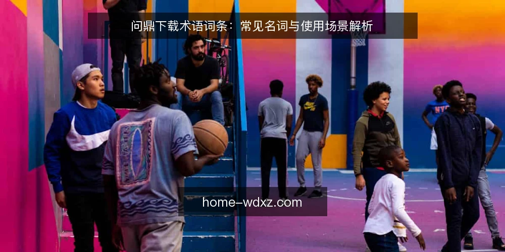 问鼎下载术语词条：常见名词与使用场景解析 — 问鼎下载是什么：核心定义与使用场景 配图