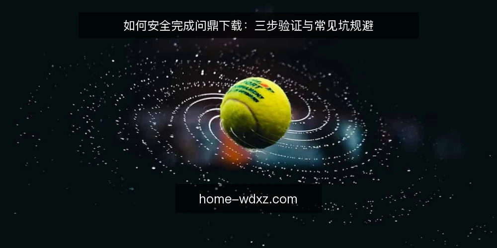如何安全完成问鼎下载：三步验证与常见坑规避 — 准备：确认下载需求与设备环境 配图