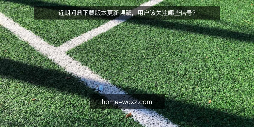 近期问鼎下载版本更新频繁，用户该关注哪些信号？ — 近期问鼎下载更新为何如此密集？ 配图