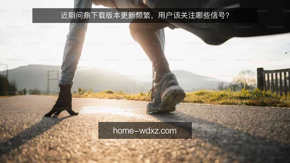 近期问鼎下载版本更新频繁，用户该关注哪些信号？