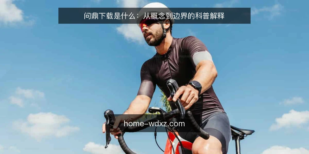 问鼎下载是什么：从概念到边界的科普解释 — 问鼎下载到底指什么 配图