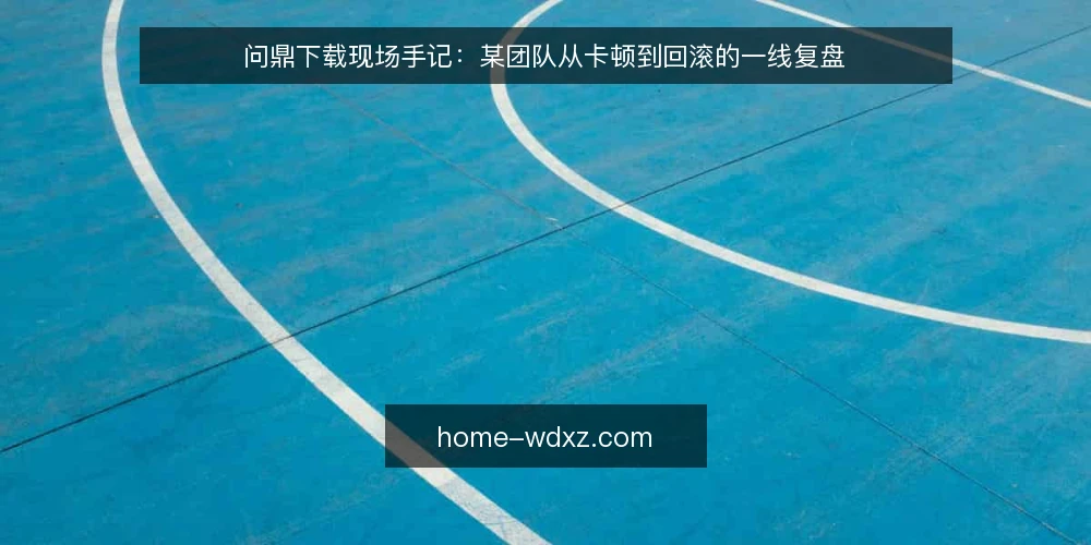问鼎下载现场手记：某团队从卡顿到回滚的一线复盘 — 现场先看哪些信号 配图
