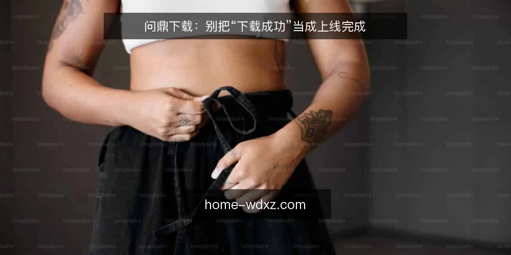 问鼎下载：别把“下载成功”当成上线完成 — 先厘清一个判断起点 配图