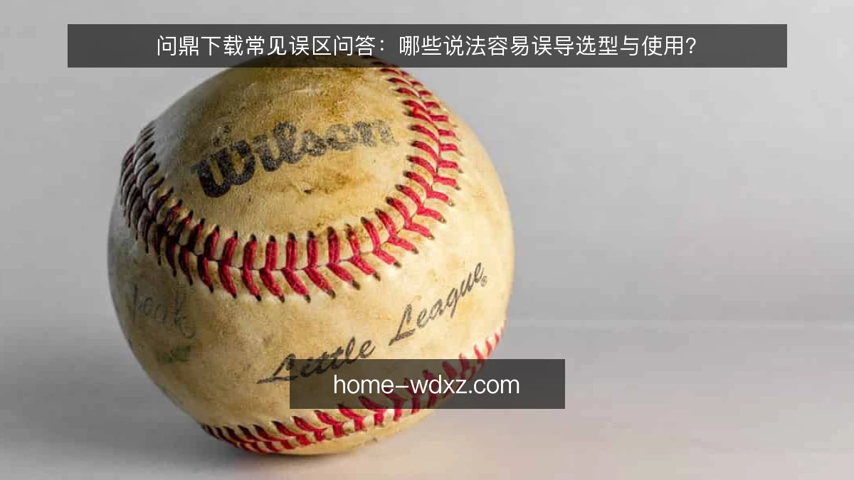问鼎下载常见误区问答：哪些说法容易误导选型与使用？