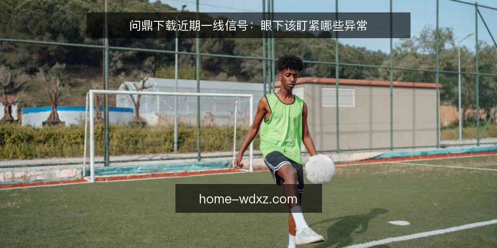 问鼎下载近期一线信号：眼下该盯紧哪些异常 — 近期值得盯的信号 配图