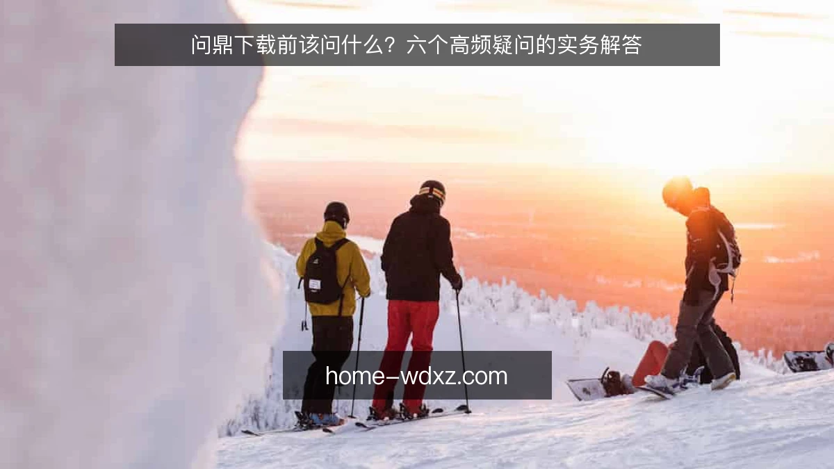 问鼎下载前该问什么?六个高频疑问的实务解答
