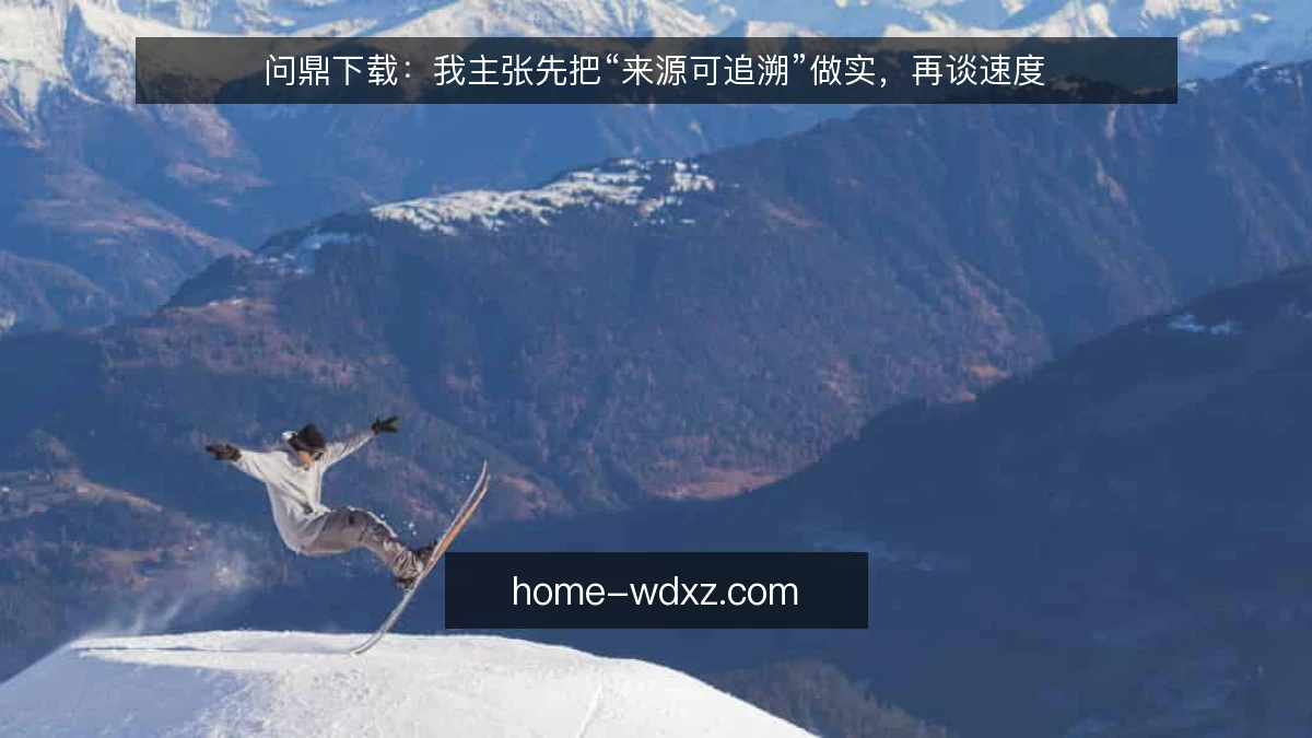 问鼎下载:我主张先把“来源可追溯”做实,再谈速度