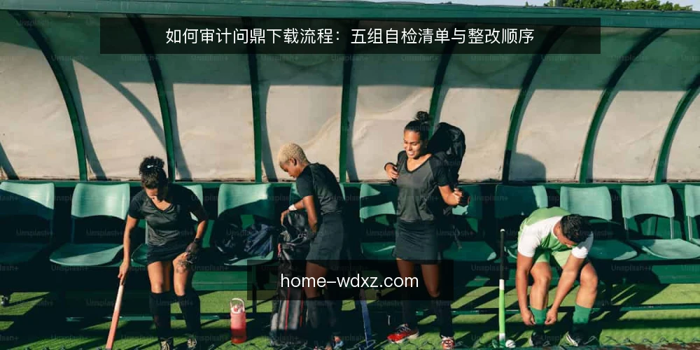 如何审计问鼎下载流程:五组自检清单与整改顺序 — 为什么现在做一次审计 配图