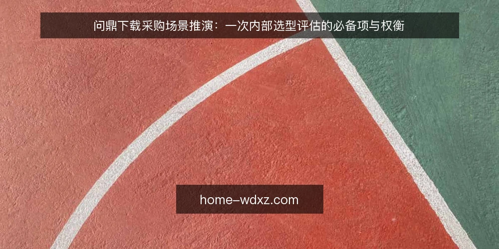 问鼎下载采购场景推演：一次内部选型评估的必备项与权衡 — 场景设定：先界定下载需求边界 配图